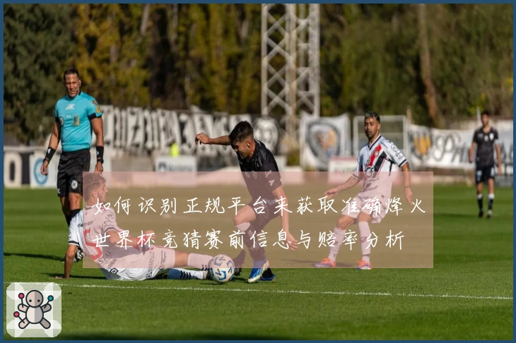 如何识别正规平台来获取准确烽火世界杯竞猜赛前信息与赔率分析