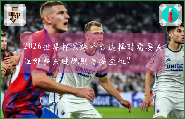 2026世界杯买球平台选择时需要关注哪些关键规则与安全性？