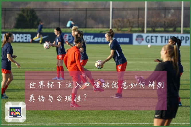 世界杯下注入口活动优惠如何辨别真伪与合理性？