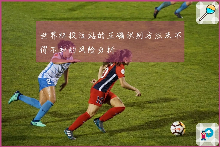 世界杯投注站的正确识别方法及不得不知的风险分析