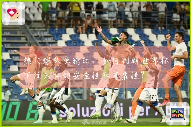 热门球队竞猜时，如何判断世界杯下注入口的安全性和可靠性？