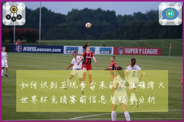 如何识别正规平台来获取准确烽火世界杯竞猜赛前信息与赔率分析